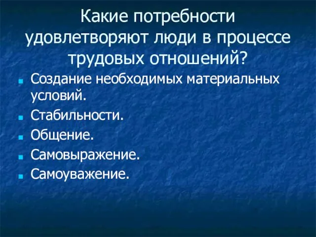 Какие потребности удовлетворяют люди в процессе трудовых отношений? Создание необходимых материальных условий. Стабильности. Общение. Самовыражение. Самоуважение.