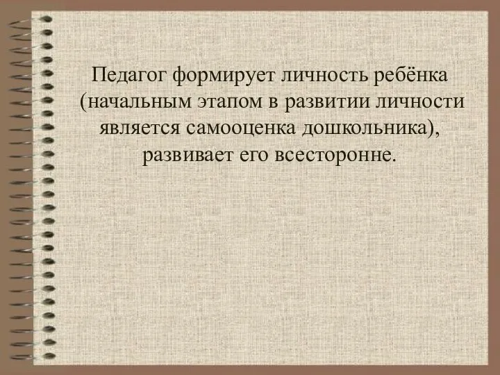 Педагог формирует личность ребёнка (начальным этапом в развитии личности является самооценка дошкольника), развивает его всесторонне.