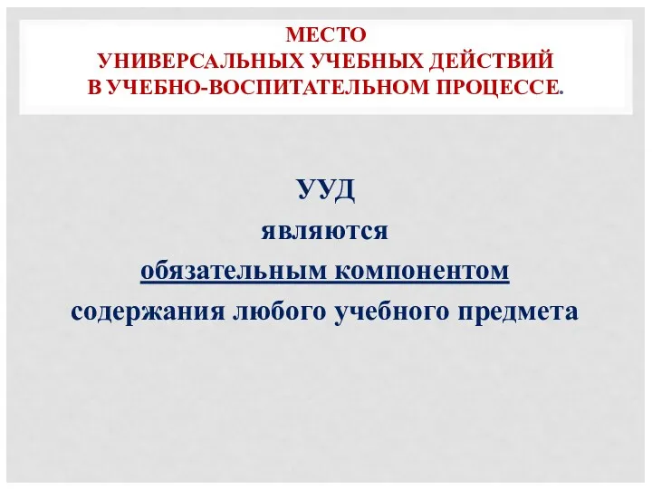 МЕСТО УНИВЕРСАЛЬНЫХ УЧЕБНЫХ ДЕЙСТВИЙ В УЧЕБНО-ВОСПИТАТЕЛЬНОМ ПРОЦЕССЕ. УУД являются обязательным компонентом содержания любого учебного предмета