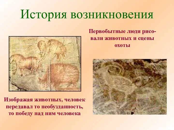 История возникновения Первобытные люди рисо- вали животных и сцены охоты Изображая животных, человек