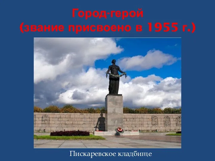Город-герой (звание присвоено в 1955 г.) Пискаревское кладбище