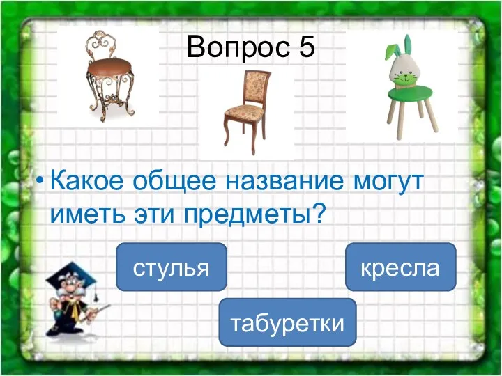 Вопрос 5 Какое общее название могут иметь эти предметы? стулья табуретки кресла