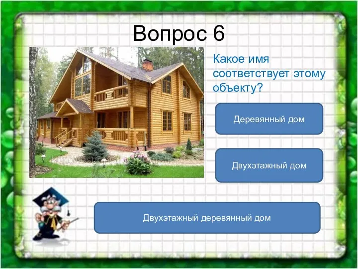 Вопрос 6 Какое имя соответствует этому объекту? Двухэтажный деревянный дом Деревянный дом Двухэтажный дом