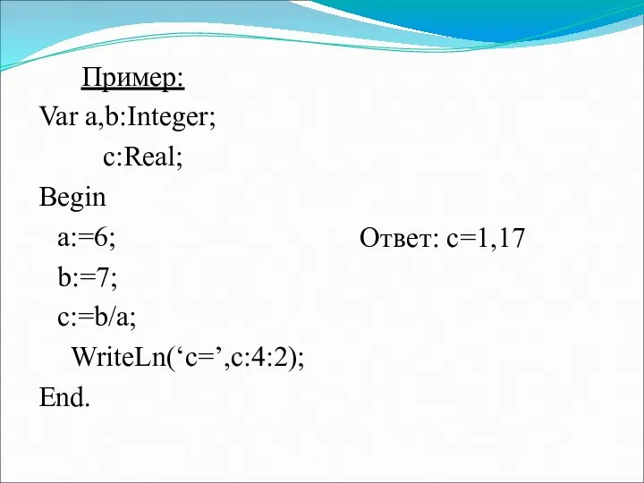 Пример: Var a,b:Integer; c:Real; Begin a:=6; b:=7; c:=b/a; WriteLn(‘c=’,c:4:2); End. Ответ: с=1,17