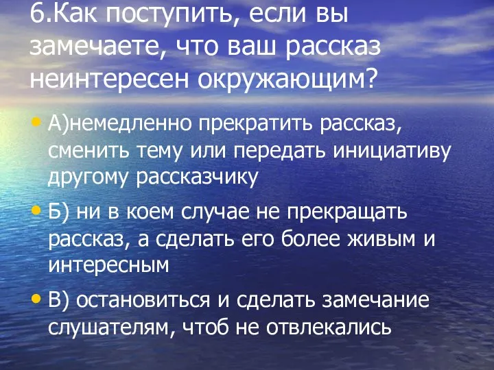 6.Как поступить, если вы замечаете, что ваш рассказ неинтересен окружающим? А)немедленно прекратить рассказ,