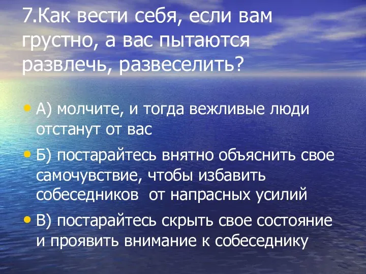 7.Как вести себя, если вам грустно, а вас пытаются развлечь, развеселить? А) молчите,