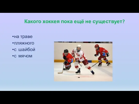 Какого хоккея пока ещё не существует? на траве пляжного с шайбой с мячом