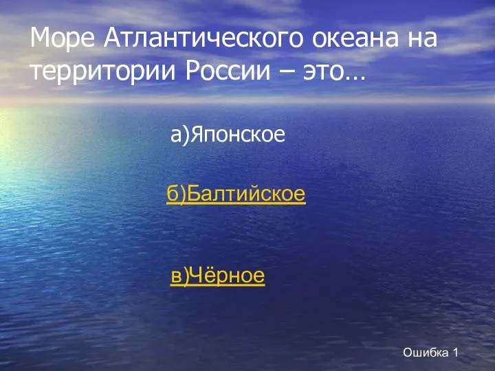 Море Атлантического океана на территории России – это… а)Японское б)Балтийское в)Чёрное Ошибка 1