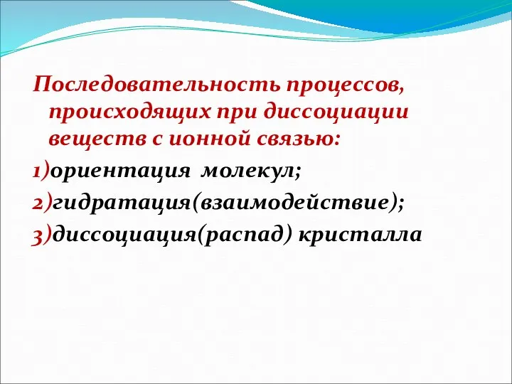 Последовательность процессов, происходящих при диссоциации веществ с ионной связью: 1)ориентация молекул; 2)гидратация(взаимодействие); 3)диссоциация(распад) кристалла