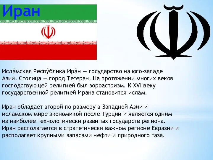 Исла́мская Респу́блика Ира́н — государство на юго-западе Азии. Столица — город Тегеран. На