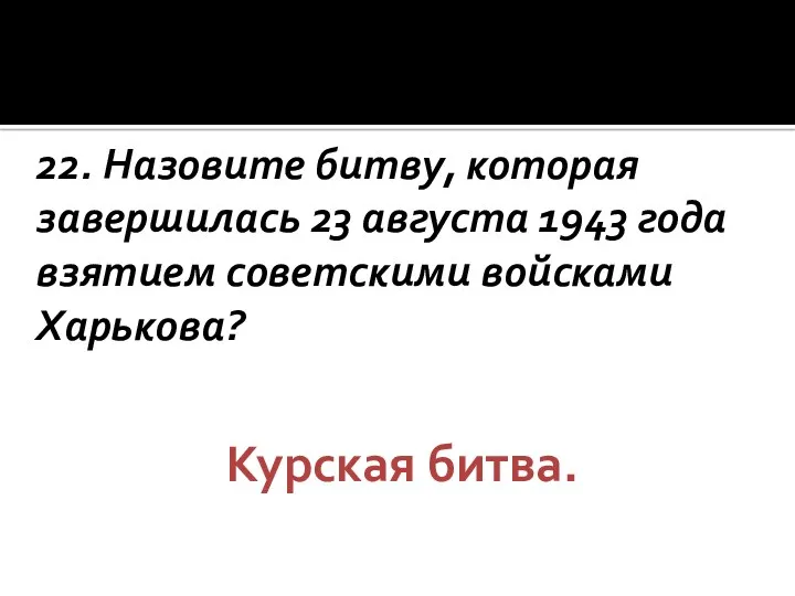 22. Назовите битву, которая завершилась 23 августа 1943 года взятием советскими войсками Харькова? Курская битва.