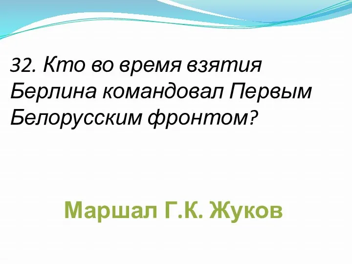 32. Кто во время взятия Берлина командовал Первым Белорусским фронтом? Маршал Г.К. Жуков