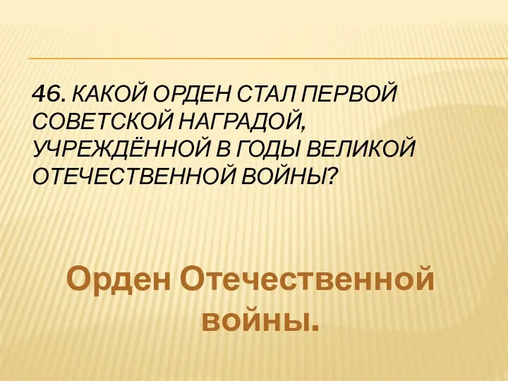 46. Какой орден стал первой советской наградой, учреждённой в годы Великой Отечественной войны? Орден Отечественной войны.