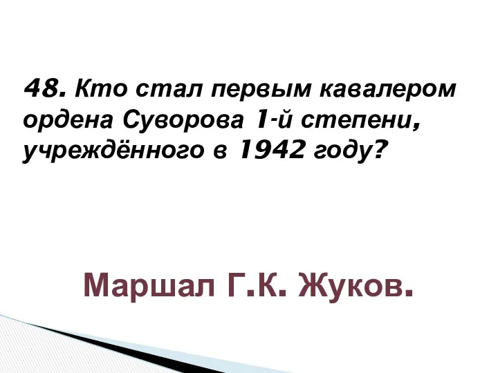 48. Кто стал первым кавалером ордена Суворова 1-й степени, учреждённого в 1942 году? Маршал Г.К. Жуков.