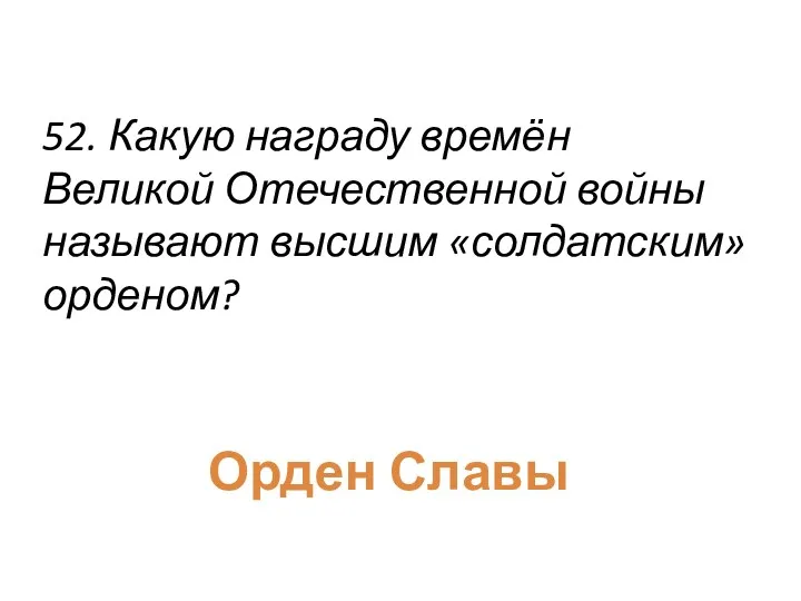 52. Какую награду времён Великой Отечественной войны называют высшим «солдатским» орденом? Орден Славы