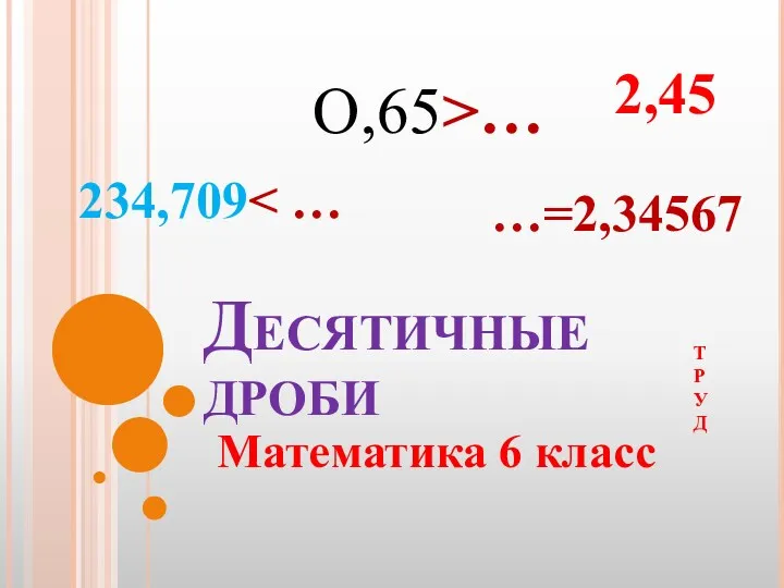 Десятичные дроби Математика 6 класс Т Р У Д О,65>… 2,45 234,709 …=2,34567