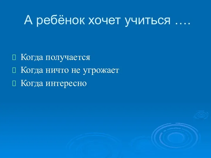 А ребёнок хочет учиться …. Когда получается Когда ничто не угрожает Когда интересно