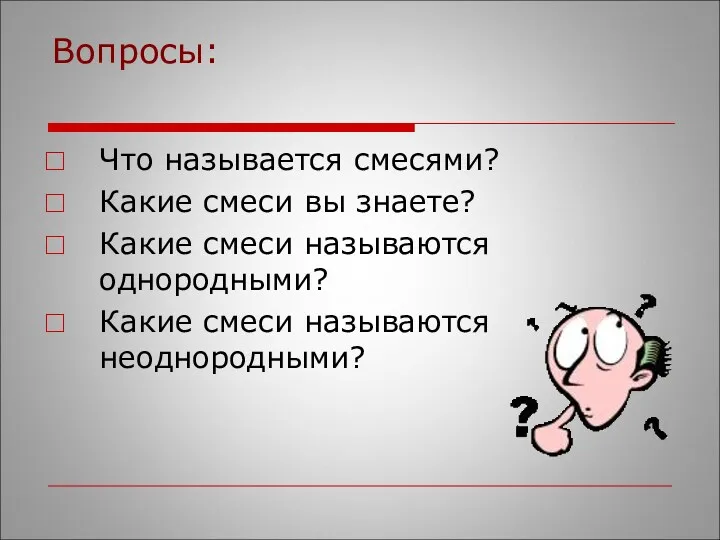 Вопросы: Что называется смесями? Какие смеси вы знаете? Какие смеси называются однородными? Какие смеси называются неоднородными?