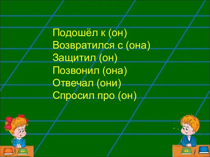 Подошёл к (он) Возвратился с (она) Защитил (он) Позвонил (она) Отвечал (они) Спросил про (он)