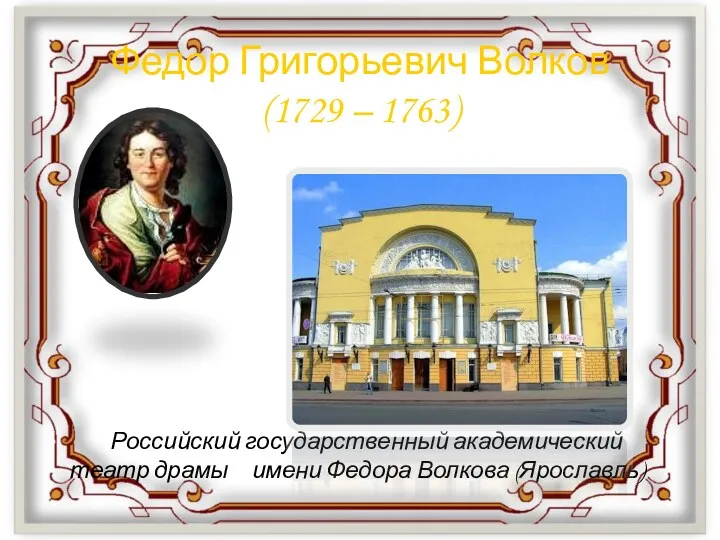 Федор Григорьевич Волков (1729 – 1763) Российский государственный академический театр драмы имени Федора Волкова (Ярославль)