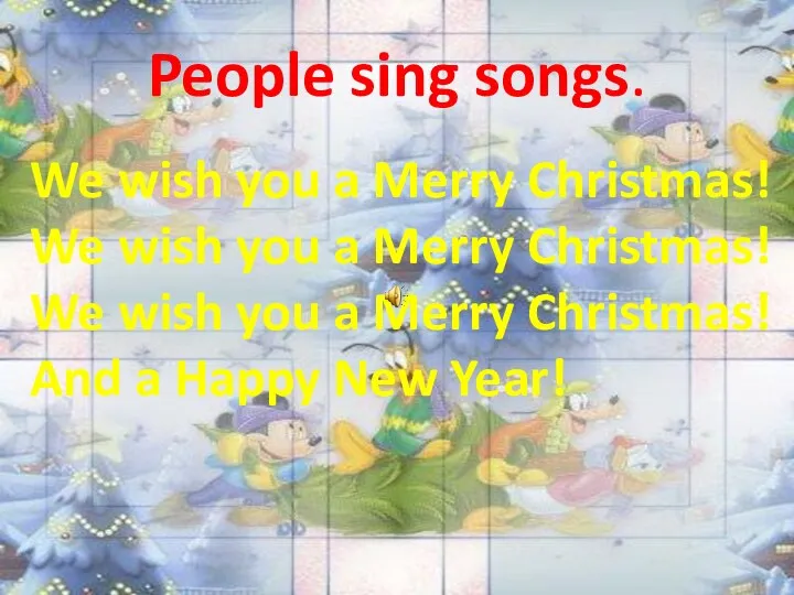 People sing songs. We wish you a Merry Christmas! We