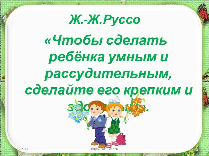 Ж.-Ж.Руссо «Чтобы сделать ребёнка умным и рассудительным, сделайте его крепким и здоровым». http://aida.ucoz.ru