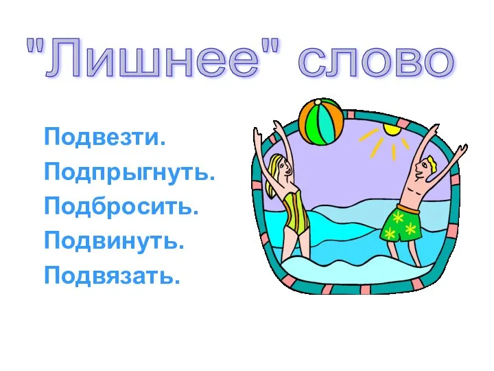 Подвезти. Подпрыгнуть. Подбросить. Подвинуть. Подвязать. "Лишнее" слово