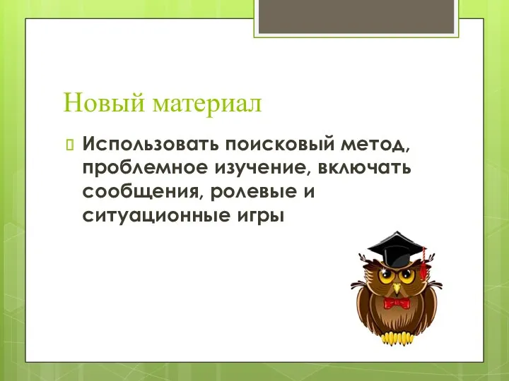 Новый материал Использовать поисковый метод, проблемное изучение, включать сообщения, ролевые и ситуационные игры