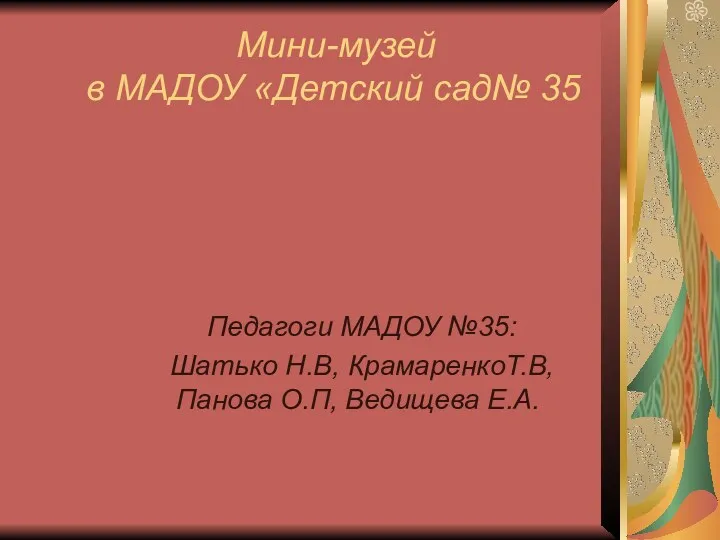 Мини-музей в МАДОУ «Детский сад№ 35 Педагоги МАДОУ №35: Шатько Н.В, КрамаренкоТ.В, Панова О.П, Ведищева Е.А.