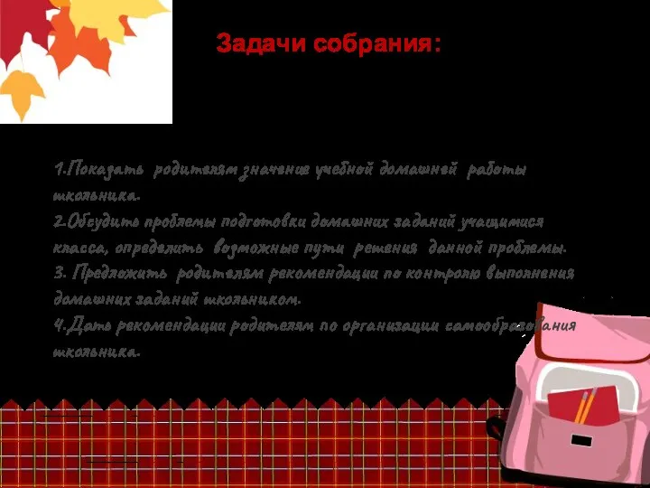 1.Показать родителям значение учебной домашней работы школьника. 2.Обсудить проблемы подготовки