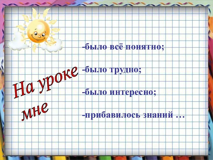 было всё понятно; было трудно; было интересно; прибавилось знаний … На уроке мне