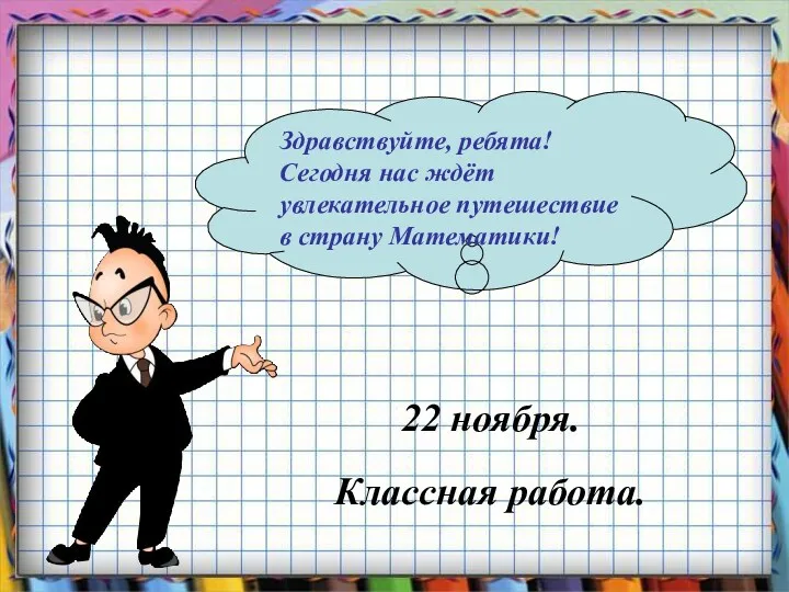 22 ноября. Классная работа. Здравствуйте, ребята! Сегодня нас ждёт увлекательное путешествие в страну Математики!