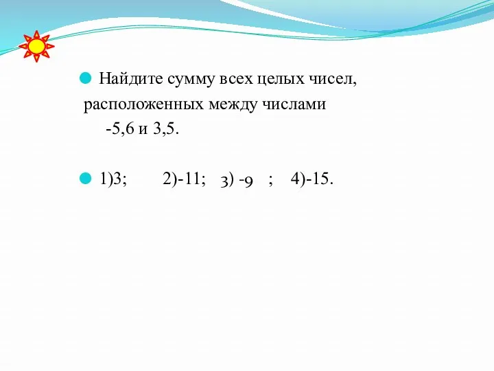 Найдите сумму всех целых чисел, расположенных между числами -5,6 и 3,5. 1)3; 2)-11;