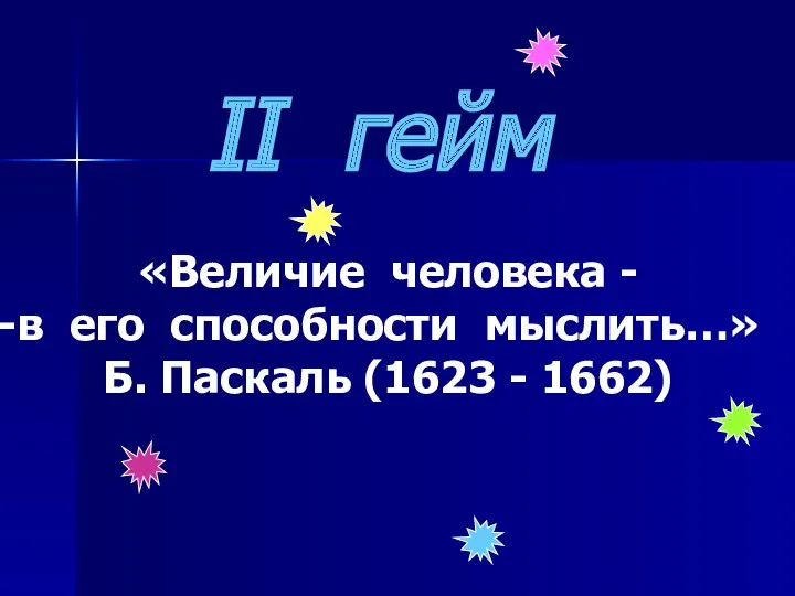 II гейм «Величие человека - в его способности мыслить…» Б. Паскаль (1623 - 1662)