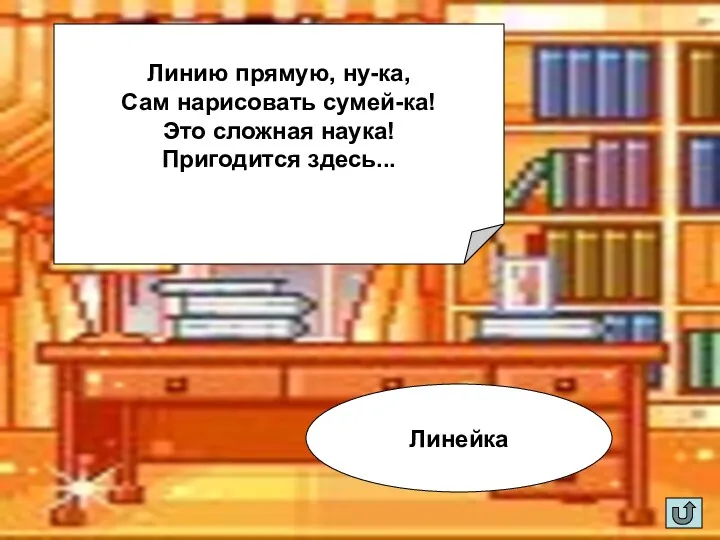 Линию прямую, ну-ка, Сам нарисовать сумей-ка! Это сложная наука! Пригодится здесь... Линейка