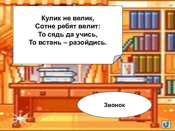 Кулик не велик, Сотне ребят велит: То сядь да учись, То встань – разойдись. Звонок