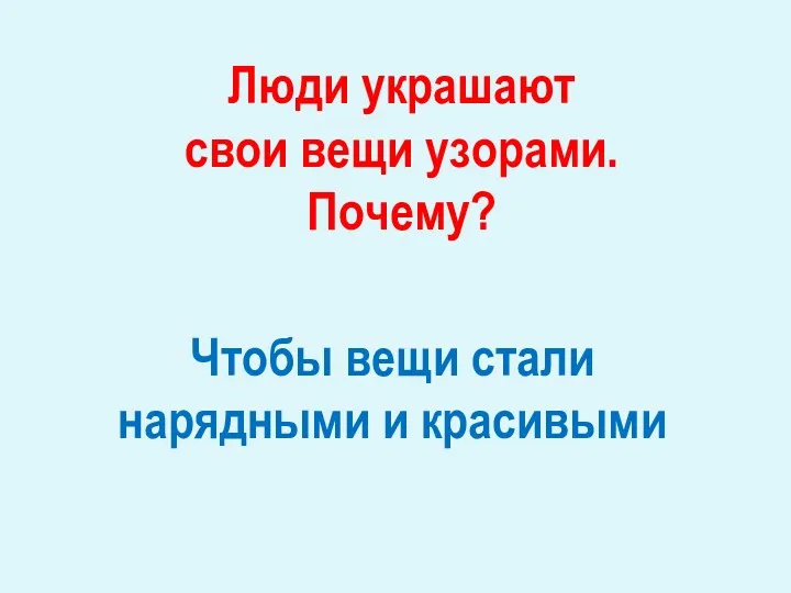 Люди украшают свои вещи узорами. Почему? Чтобы вещи стали нарядными