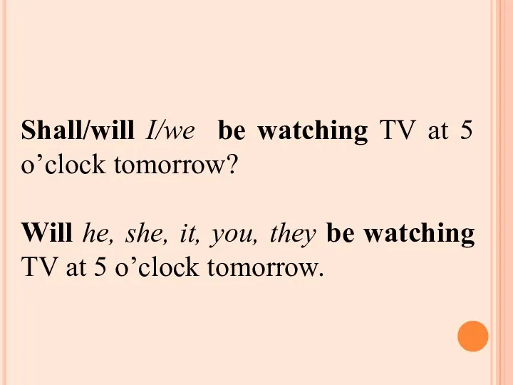 Shall/will I/we be watching TV at 5 o’clock tomorrow? Will