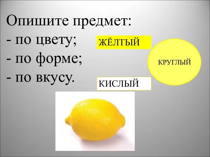 Опишите предмет: - по цвету; - по форме; - по вкусу. ЖЁЛТЫЙ КРУГЛЫЙ КИСЛЫЙ