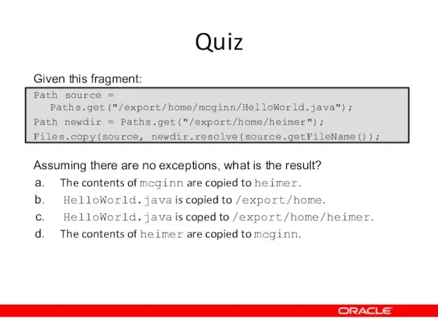 Quiz Given this fragment: Path source = Paths.get("/export/home/mcginn/HelloWorld.java"); Path newdir