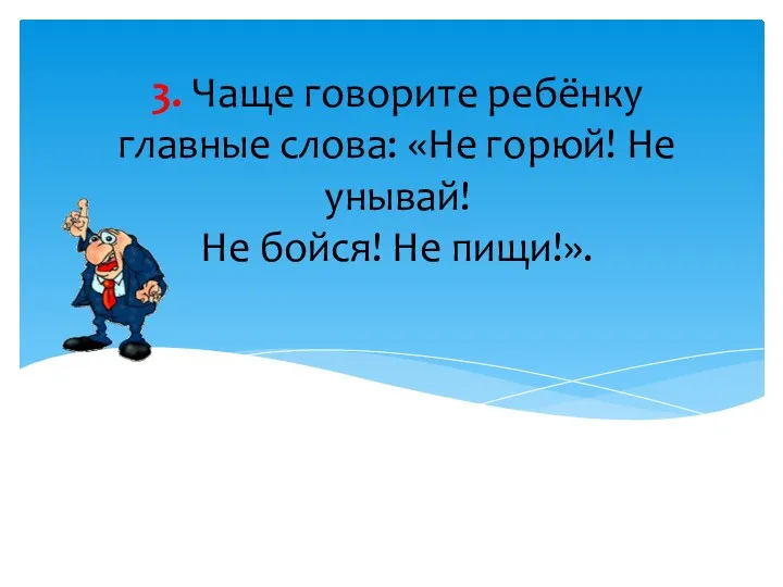 3. Чаще говорите ребёнку главные слова: «Не горюй! Не унывай! Не бойся! Не пищи!».