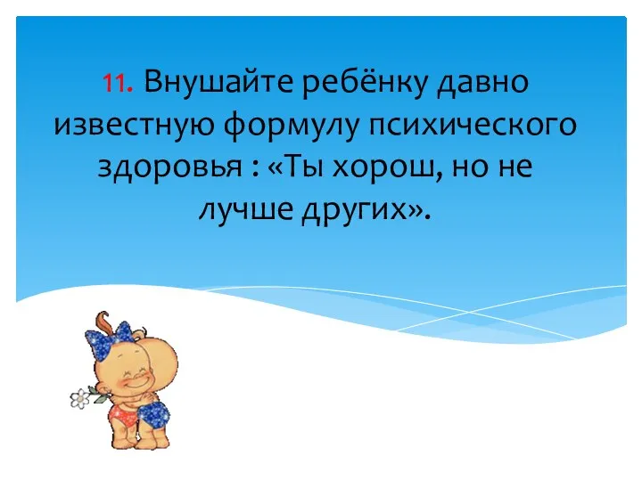 11. Внушайте ребёнку давно известную формулу психического здоровья : «Ты хорош, но не лучше других».