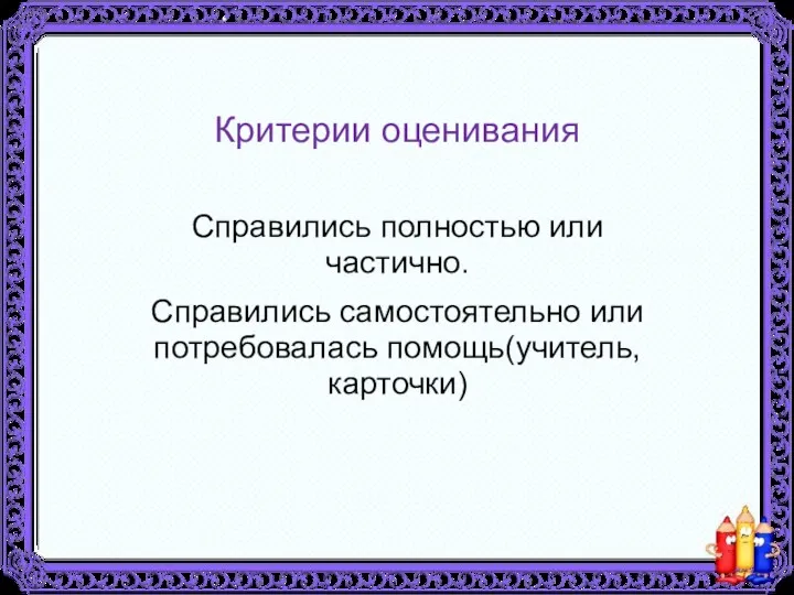 Критерии оценивания Справились полностью или частично. Справились самостоятельно или потребовалась помощь(учитель, карточки)