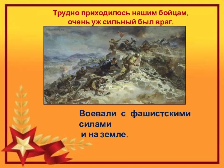 Воевали с фашистскими силами и на земле. Трудно приходилось нашим бойцам, очень уж сильный был враг.