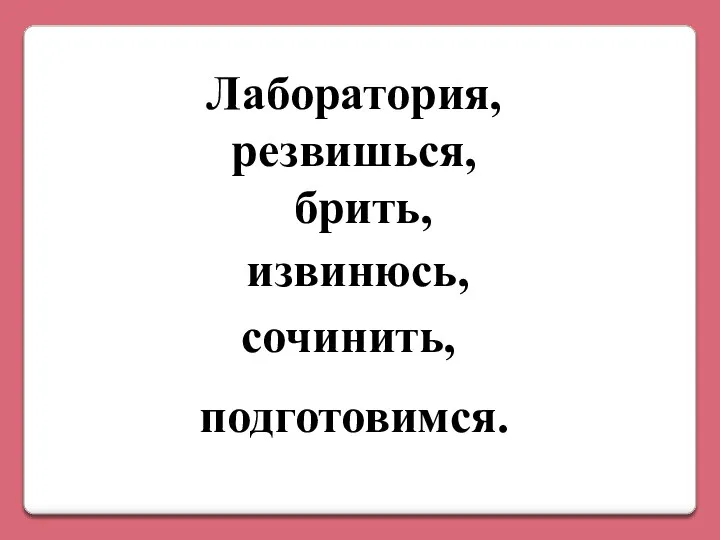 Лаборатория, резвишься, брить, извинюсь, сочинить, подготовимся.