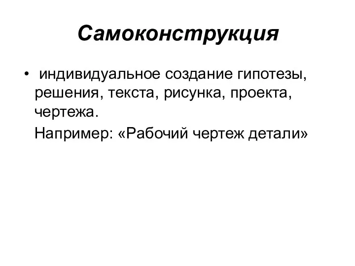 Самоконструкция индивидуальное создание гипотезы, решения, текста, рисунка, проекта, чертежа. Например: «Рабочий чертеж детали»