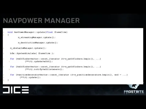 NAVPOWER MANAGER void NavPowerManager::update(float frameTime) { m_streamingManager.update(); m_destructionManager.update(); m_obstacleManager.update(); bfx::SystemSimulate(