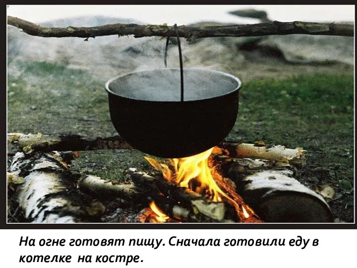 На огне готовят пищу. Сначала готовили еду в котелке на костре.