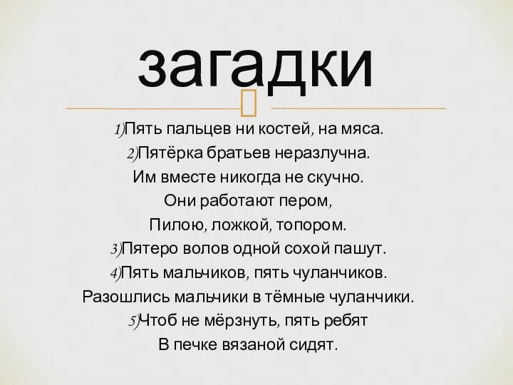 1)Пять пальцев ни костей, на мяса. 2)Пятёрка братьев неразлучна. Им