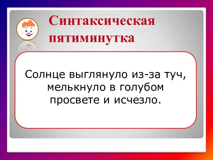 Синтаксическая пятиминутка Солнце выглянуло из-за туч, мелькнуло в голубом просвете и исчезло.